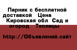 Парник с бесплатной доставкой › Цена ­ 2 625 - Кировская обл. Сад и огород » Теплицы   